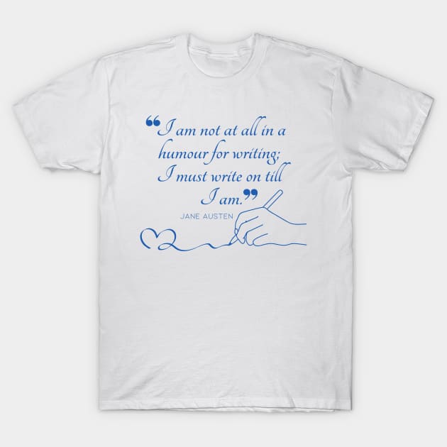 Jane Austen quote in blue - I am not at all in a humour for writing; I must write on till I am. T-Shirt by Miss Pell